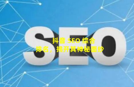 抖音 SEO 综合排名，揭开其神秘面纱